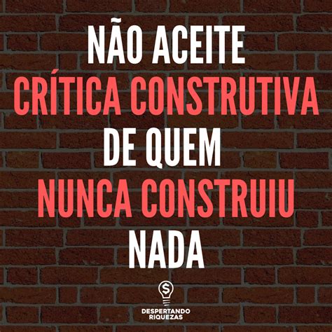 Não aceite crítica construtiva de quem nunca construiu nada Frases