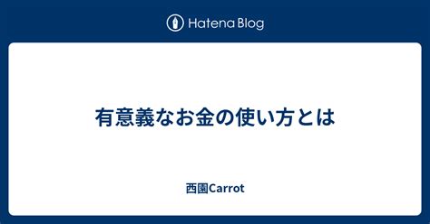 有意義なお金の使い方とは 西園carrot