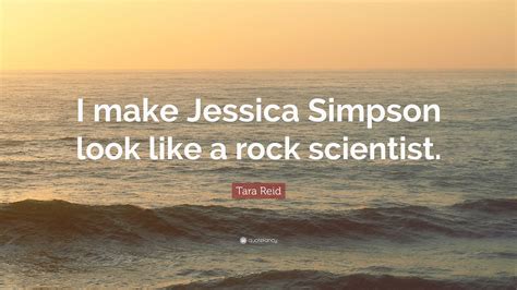 Tara Reid Quote I Make Jessica Simpson Look Like A Rock Scientist”