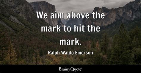 We aim above the mark to hit the mark. - Ralph Waldo Emerson - BrainyQuote