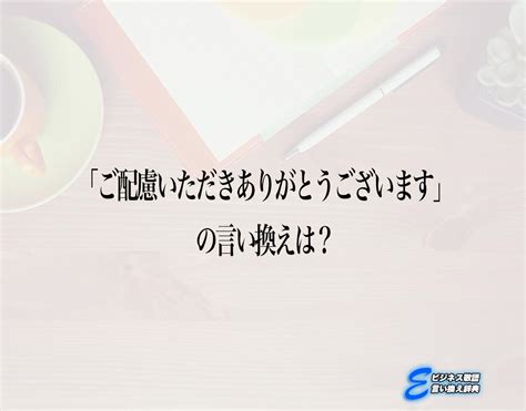 「ご配慮いただきありがとうございます」の言い換え語のおすすめ・ビジネスでの言い換えやニュアンスの違いも解釈 E ビジネス敬語言い換え辞典