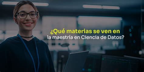 Qué materias se ven en la maestría en Ciencia de Datos