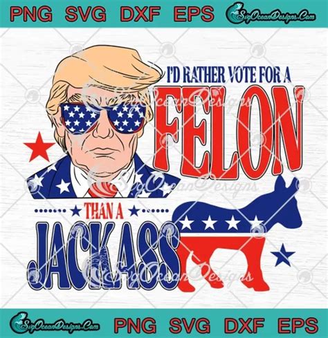 Id Rather Vote For A Felon Svg Than A Jackass Trump 2024 Svg Png Cricut File