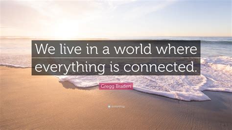 Gregg Braden Quote We Live In A World Where Everything Is Connected”