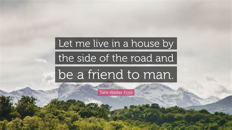 Sam Walter Foss Quote Let Me Live In A House By The Side Of The Road