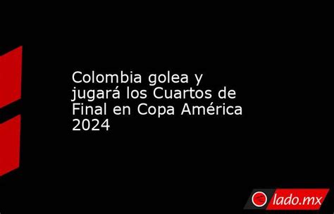 Colombia Golea Y Jugará Los Cuartos De Final En Copa América 2024 Lado Mx