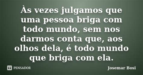 Às vezes julgamos que uma pessoa briga Josemar Bosi Pensador