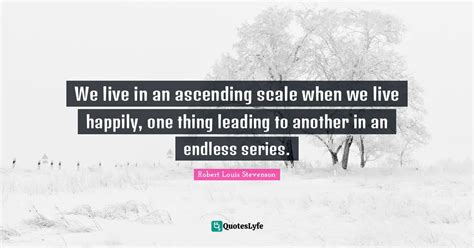 We Live In An Ascending Scale When We Live Happily One Thing Leading