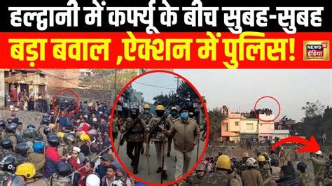 Haldwani Tension Live सुबह सुबह कर्फ्यू के बीच हल्द्वानी में यह क्या