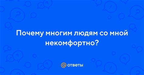Ответы Mail: Почему многим людям со мной некомфортно?