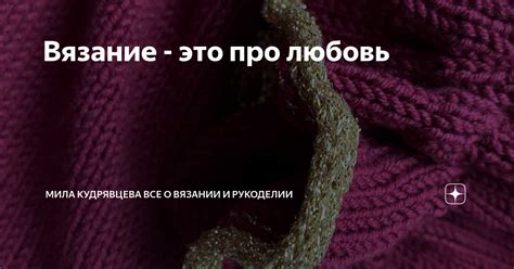 Вязание - это про любовь | Мила Кудрявцева Все о вязании и рукоделии | Дзен