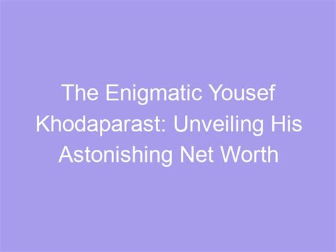 The Enigmatic Yousef Khodaparast Unveiling His Astonishing Net Worth