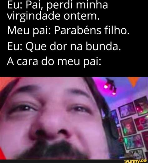 Eu Pal Perdi Minha Virgindade Ontem Meu Pai Parab Ns Filho Eu Que