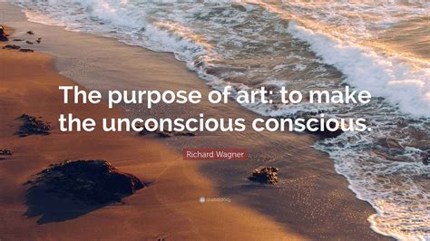 Richard Wagner Quote: “The purpose of art: to make the unconscious