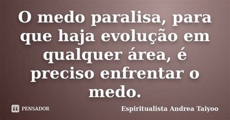 O Medo Paralisa Para Que Haja Espiritualista Andrea Taiyoo Pensador