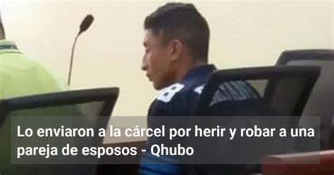 Lo Enviaron A La C Rcel Por Herir Y Robar A Una Pareja De Esposos Qhubo