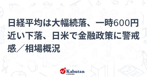 日経平均は大幅続落、一時600円近い下落、日米で金融政策に警戒感／相場概況 市況 株探ニュース