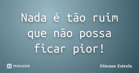 Nada é Tão Ruim Que Não Possa Ficar Etienne Estrela Pensador