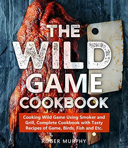 The Wild Game Cookbook Cooking Wild Game Using Smoker And Grill