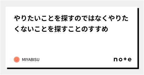 やりたいことを探すのではなくやりたくないことを探すことのすすめ｜miyabisu｜note