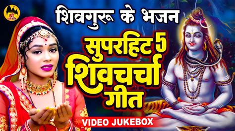 अब तक के सुपरहिट टॉप 5 शिव चर्चा गीत आप लोग जरूर सुने Shiv Charcha Geet Jukebox शिव गुरु के