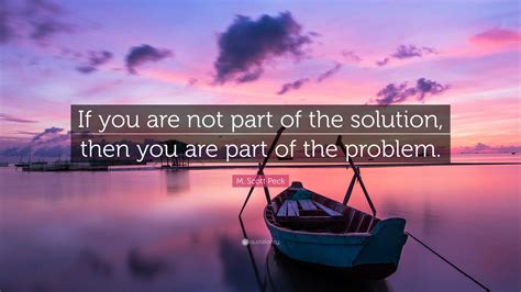 M Scott Peck Quote If You Are Not Part Of The Solution Then You Are