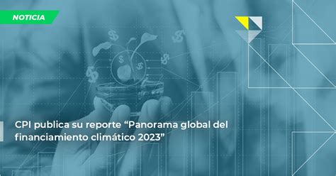 Cpi Publica Su Reporte Panorama Global Del Financiamiento Clim Tico