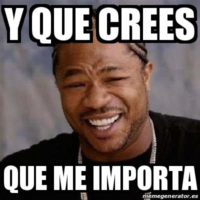 Meme Yo Dawg Y Que Crees Que Me Importa 19900375