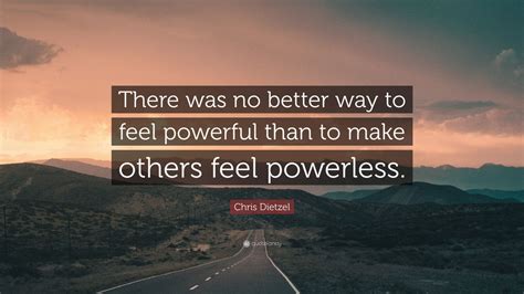 Chris Dietzel Quote There Was No Better Way To Feel Powerful Than To