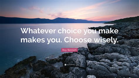 Roy Bennett Quote “whatever Choice You Make Makes You Choose Wisely ”