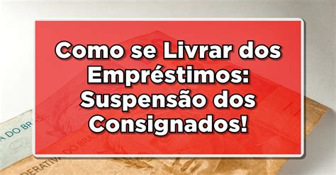 Como se Livrar dos Empréstimos Suspensão dos Consignados