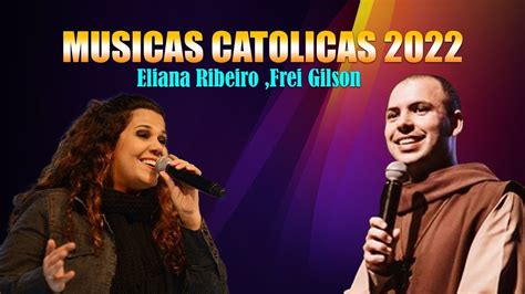 Musicas Catolicas 2022 As Melhores Músicas Tocadas Por Eliana Ribeiro Frei Gilson Youtube