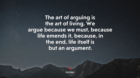 The Art Of Arguing Is The Art Of Living We Argue Because We Must