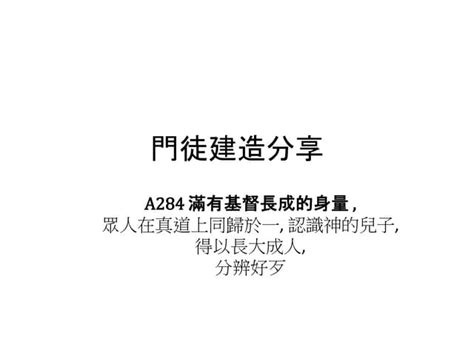 A284 滿有基督長成的身量 眾人在真道上同歸於一 認識神的兒子 得以長大成人 分辨好歹 Ppt