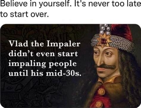 It S Never Too Late To Start Over Vlad The Impaler Didn T Even Start