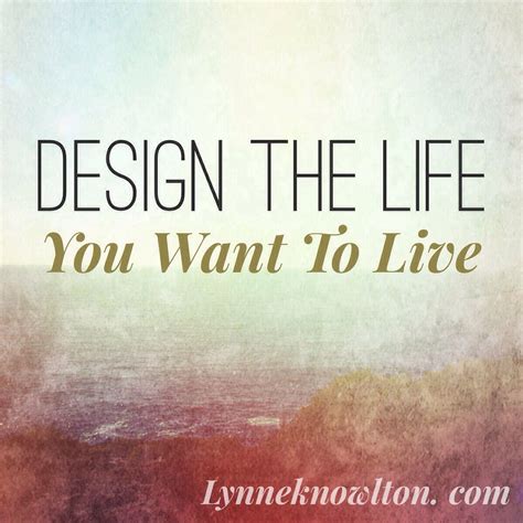 Design The Life You Want To Live Quotes To Live By Inspirational