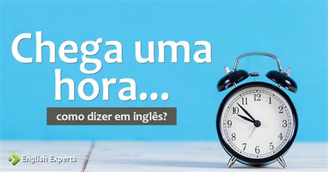 Como Dizer Chega Uma Hora Em Ingl S English Experts