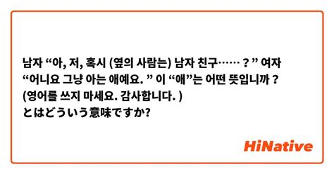 【남자 “아 저 혹시 옆의 사람는 남자 친구？” 여자 “어니요 그냥 아는 애예요 ” 이 “애”는 어떤 뜻입니까