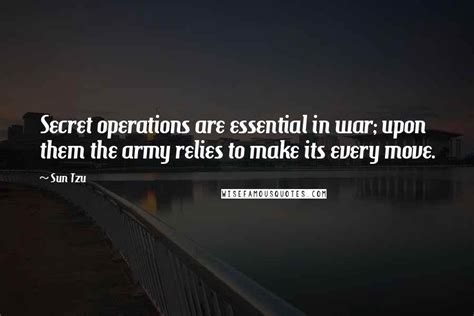 Sun Tzu Quotes: Secret operations are essential in war; upon them the army relies to make its ...