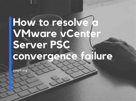 How To Resolve A VMware VCenter Server PSC Convergence Failure CorpIT