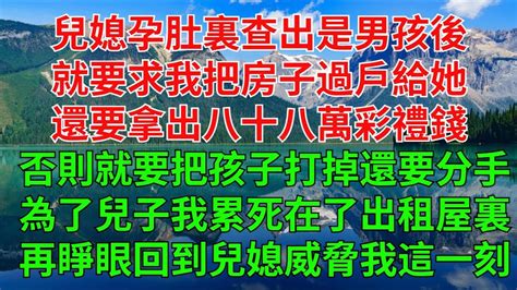 兒媳孕肚裏查出是男孩後就要求我把房子過戶給她還要拿出八十八萬彩禮錢。否則就要把孩子打掉，還要跟我兒子分手。前世，為了兒子的幸福，一天要打三份工。我最後累死在了出租屋裏。再睜眼回到了兒媳威脅我的