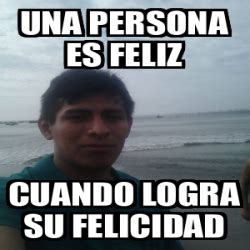 Meme Personalizado Una Persona Es Feliz Cuando Logra Su Felicidad