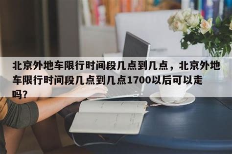 北京外地车限行时间段几点到几点，北京外地车限行时间段几点到几点1700以后可以走吗？ Iot知识