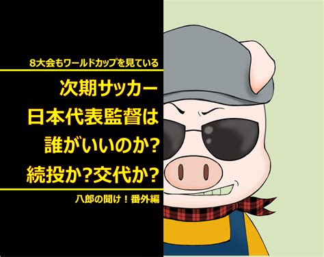 次期日本代表は誰がいいのか？続投か？交代か？ セキスイハイムbjベーシックで家を建てたブログ