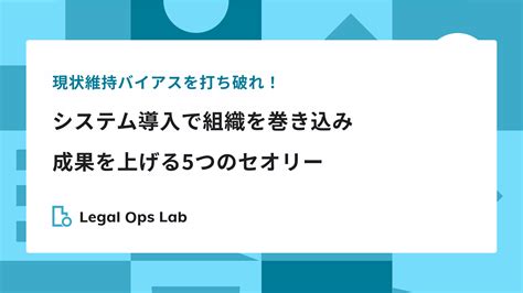 現状維持バイアスを打ち破れ！システム導入で組織を巻き込み成果を上げる5つのセオリー Legal Ops Lab