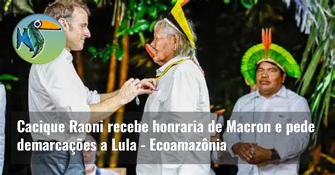 Cacique Raoni recebe honraria de Macron e pede demarcações a Lula