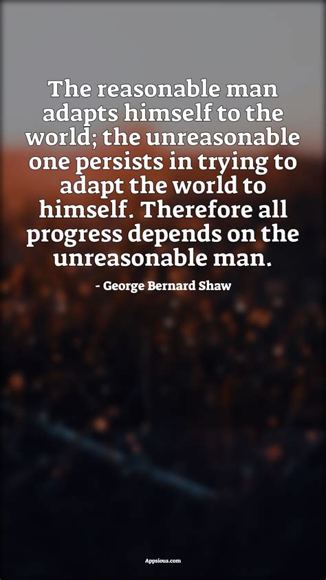 The Reasonable Man Adapts Himself To The World The Unreasonable One