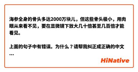 海参全身的骨头多达2000万块儿，但这些骨头极小，用肉眼从来看不见，要在显微镜下放大几十倍甚至几百倍才能看见。 上面的句子中有错误。为什么？请