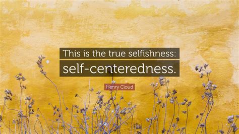 Henry Cloud Quote This Is The True Selfishness Self Centeredness