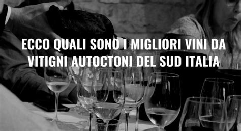 Ecco Quali Sono I Migliori Vini Da Vitigni Autoctoni Del Sud Italia